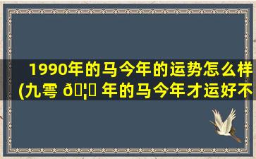 1990年的马今年的运势怎么样(九雩 🦊 年的马今年才运好不 🐎 好)
